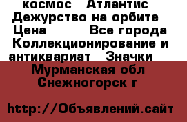 1.1) космос : Атлантис - Дежурство на орбите › Цена ­ 990 - Все города Коллекционирование и антиквариат » Значки   . Мурманская обл.,Снежногорск г.